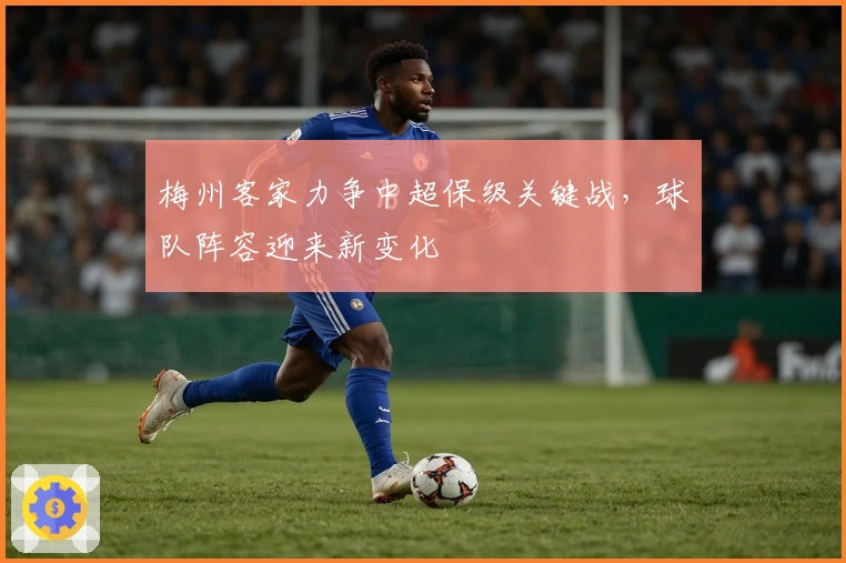 梅州客家力争中超保级关键战，球队阵容迎来新变化