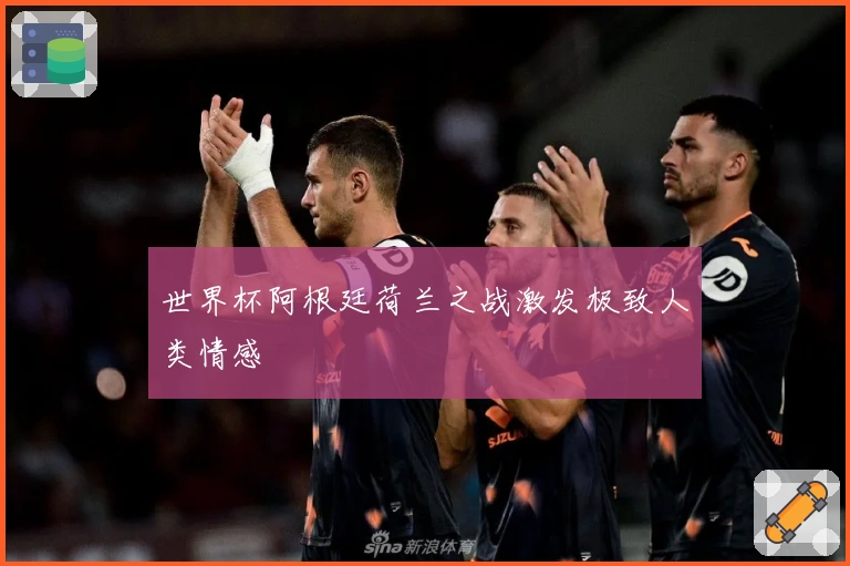 世界杯阿根廷荷兰之战激发极致人类情感