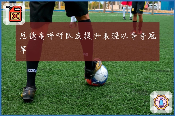 厄德高呼吁队友提升表现以争夺冠军