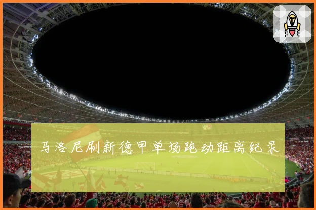 马洛尼刷新德甲单场跑动距离纪录