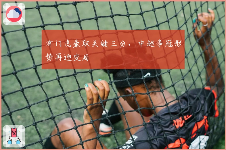 津门虎豪取关键三分，中超争冠形势再迎变局