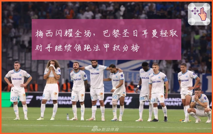 梅西闪耀全场，巴黎圣日耳曼轻取对手继续领跑法甲积分榜