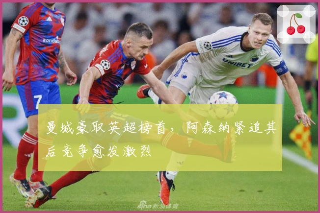 曼城豪取英超榜首,阿森纳紧追其后竞争愈发激烈