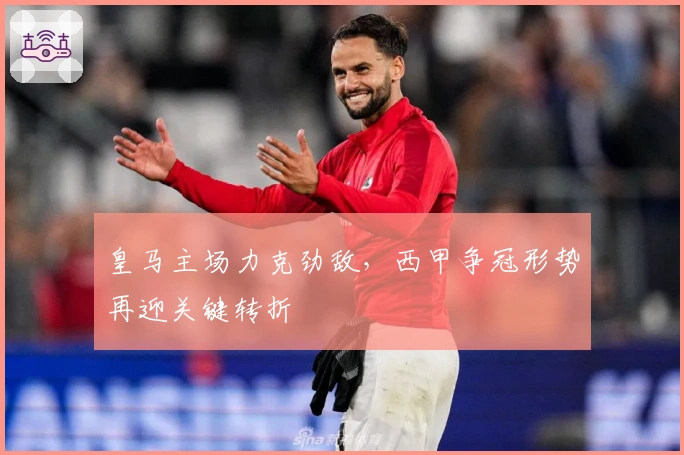 皇马主场力克劲敌，西甲争冠形势再迎关键转折