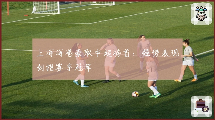 上海海港豪取中超榜首，强势表现剑指赛季冠军