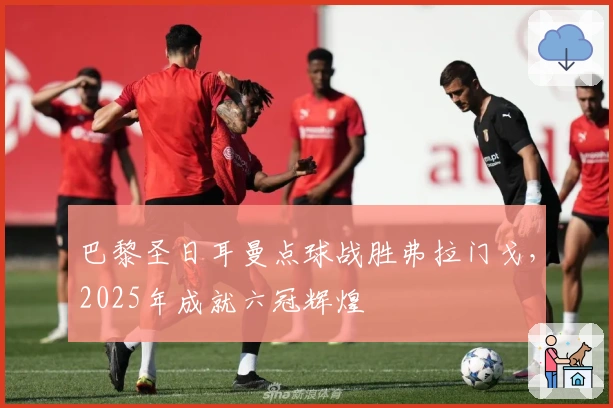 巴黎圣日耳曼点球战胜弗拉门戈，2025年成就六冠辉煌