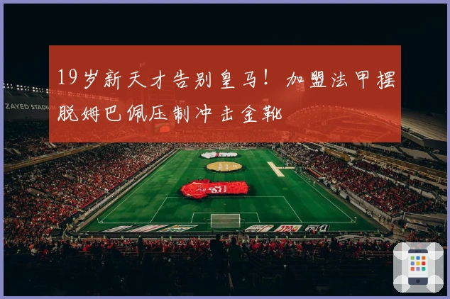 19岁新天才告别皇马！加盟法甲摆脱姆巴佩压制冲击金靴