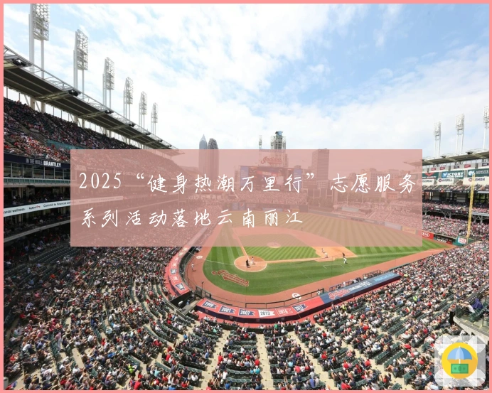 2025“健身热潮万里行”志愿服务系列活动落地云南丽江