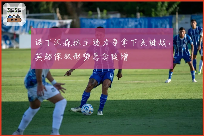 诺丁汉森林主场力争拿下关键战，英超保级形势悬念陡增