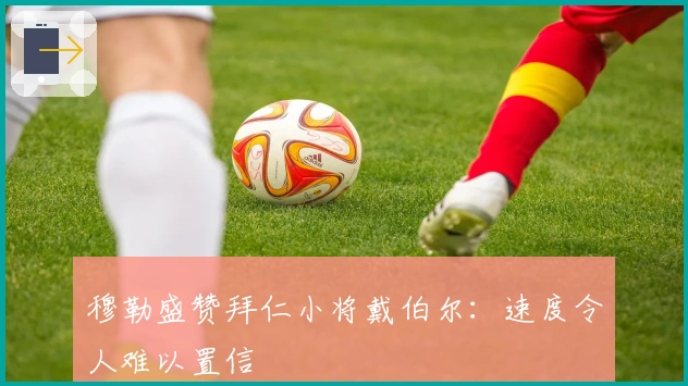 穆勒盛赞拜仁小将戴伯尔：速度令人难以置信