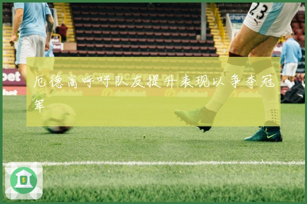 厄德高呼吁队友提升表现以争夺冠军