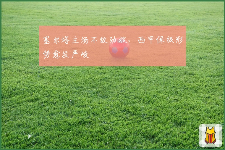 塞尔塔主场不敌劲旅,西甲保级形势愈发严峻