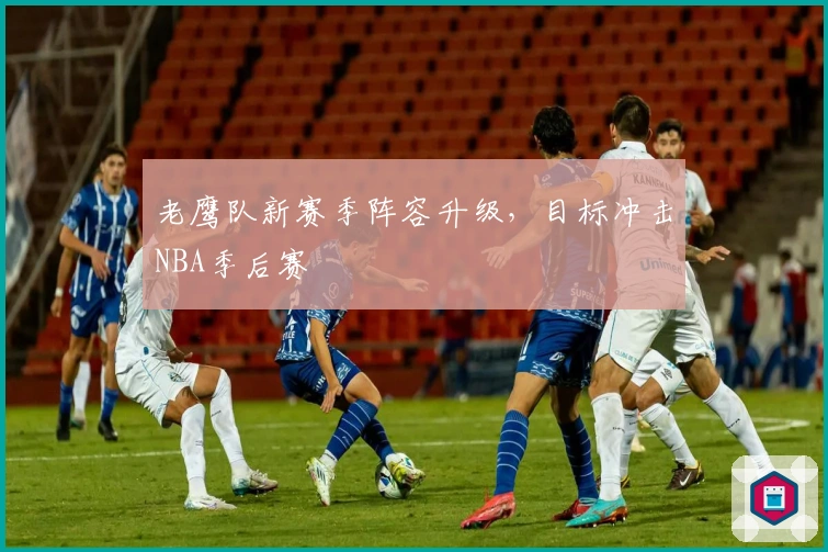 老鹰队新赛季阵容升级,目标冲击NBA季后赛