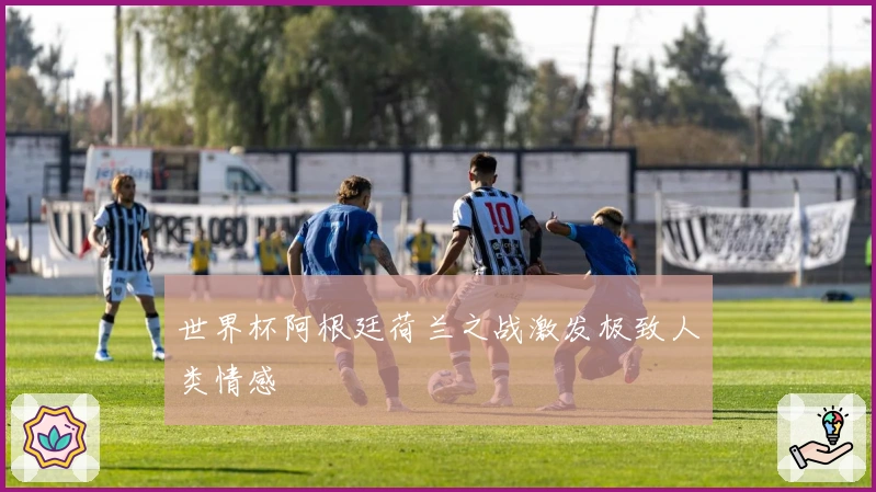世界杯阿根廷荷兰之战激发极致人类情感