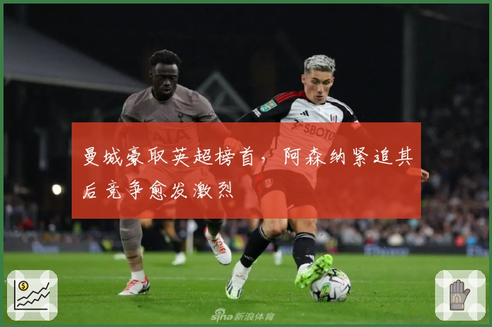 曼城豪取英超榜首，阿森纳紧追其后竞争愈发激烈