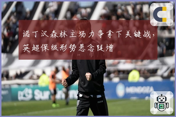 诺丁汉森林主场力争拿下关键战,英超保级形势悬念陡增