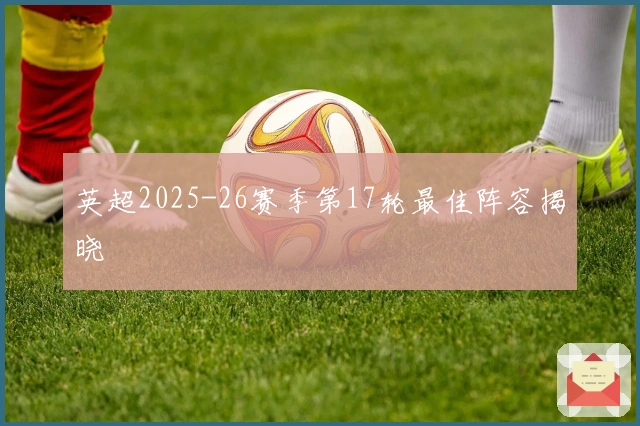 英超2025-26赛季第17轮最佳阵容揭晓