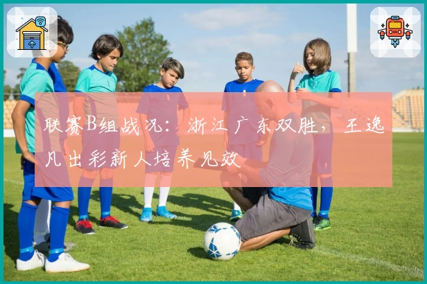 联赛B组战况：浙江广东双胜，王逸凡出彩新人培养见效