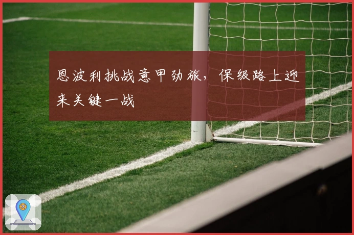 恩波利挑战意甲劲旅,保级路上迎来关键一战